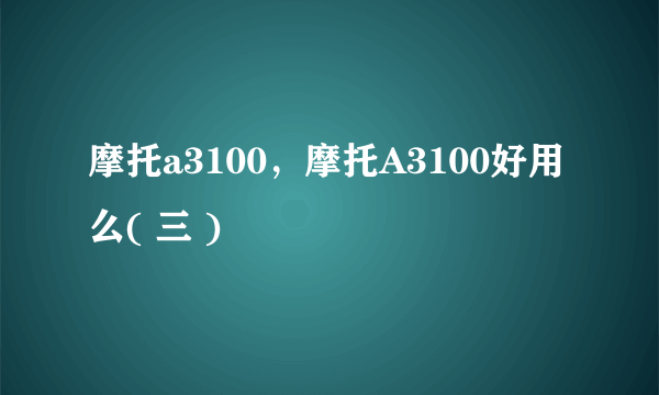 摩托a3100，摩托A3100好用么( 三 )