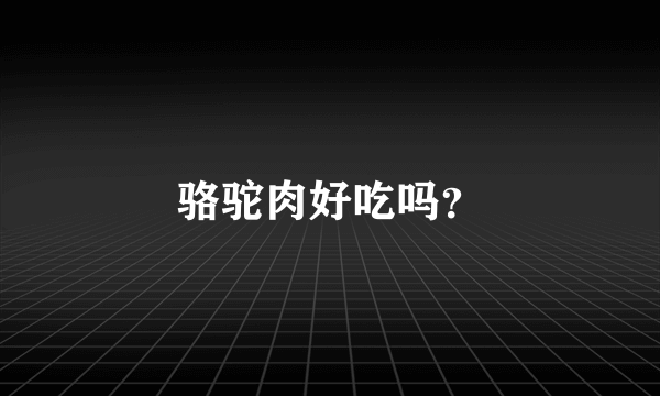 骆驼肉好吃吗？