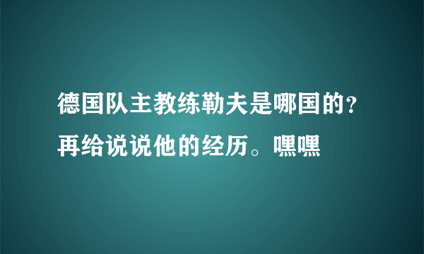 德国队主教练勒夫是哪国的？再给说说他的经历。嘿嘿