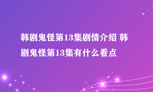 韩剧鬼怪第13集剧情介绍 韩剧鬼怪第13集有什么看点