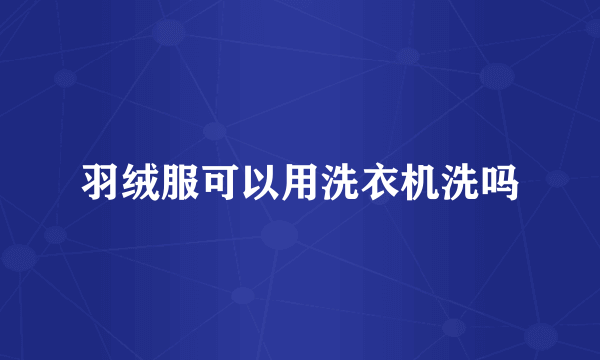 羽绒服可以用洗衣机洗吗