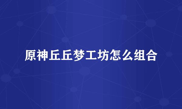 原神丘丘梦工坊怎么组合