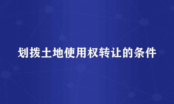 划拨土地使用权转让的条件