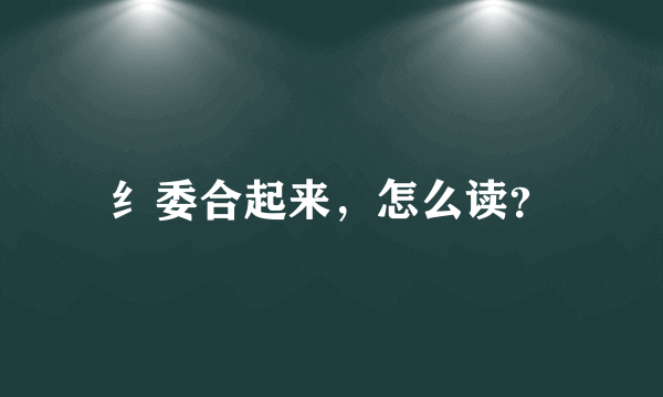 纟委合起来，怎么读？