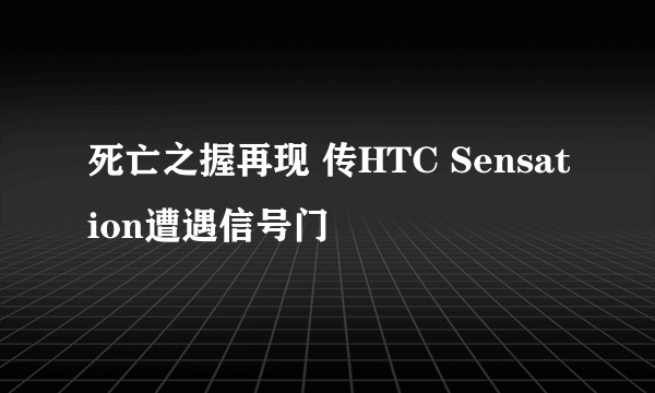 死亡之握再现 传HTC Sensation遭遇信号门