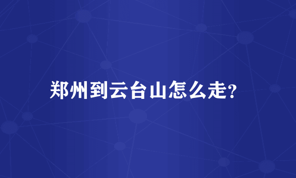 郑州到云台山怎么走？