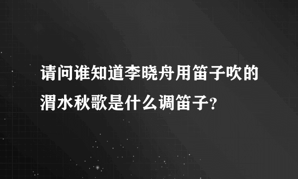 请问谁知道李晓舟用笛子吹的渭水秋歌是什么调笛子？