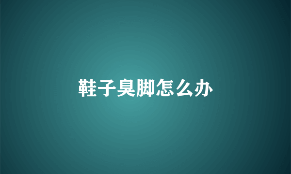 鞋子臭脚怎么办