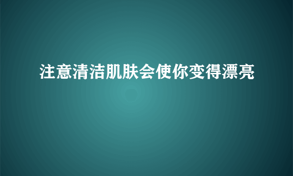注意清洁肌肤会使你变得漂亮