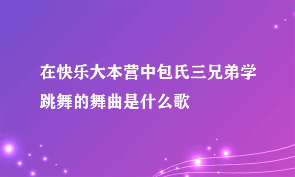 在快乐大本营中包氏三兄弟学跳舞的舞曲是什么歌