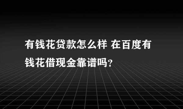 有钱花贷款怎么样 在百度有钱花借现金靠谱吗？