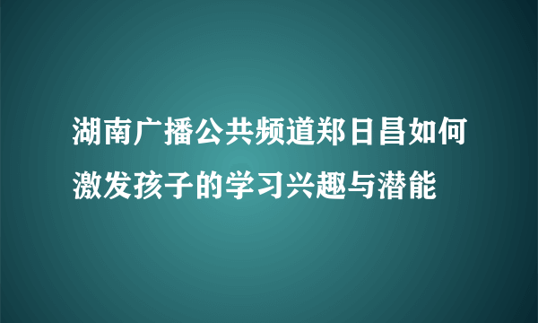 湖南广播公共频道郑日昌如何激发孩子的学习兴趣与潜能