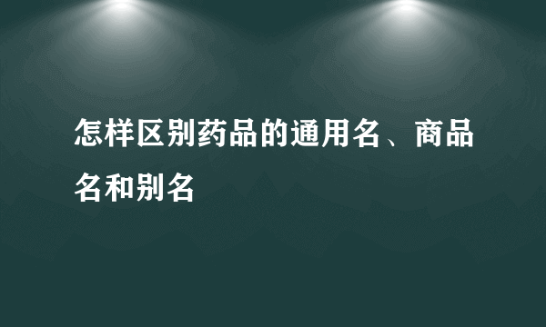 怎样区别药品的通用名、商品名和别名