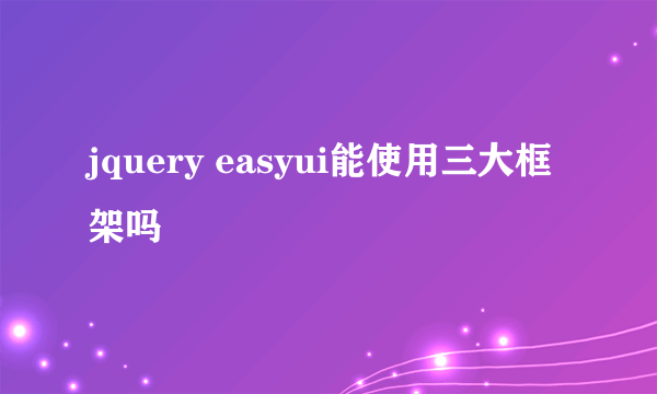 jquery easyui能使用三大框架吗