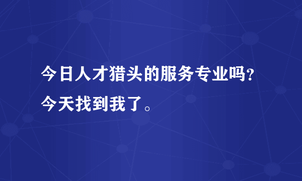 今日人才猎头的服务专业吗？今天找到我了。