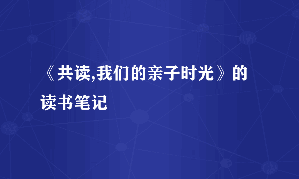 《共读,我们的亲子时光》的读书笔记