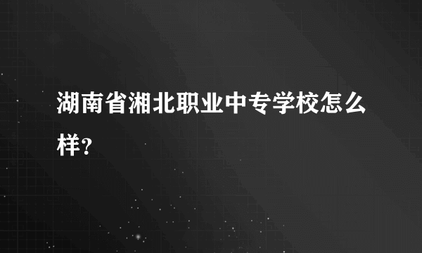 湖南省湘北职业中专学校怎么样？