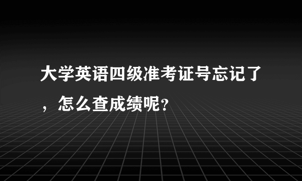 大学英语四级准考证号忘记了，怎么查成绩呢？