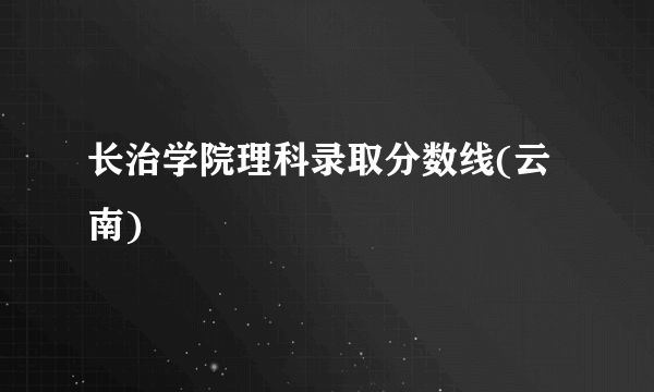 长治学院理科录取分数线(云南)