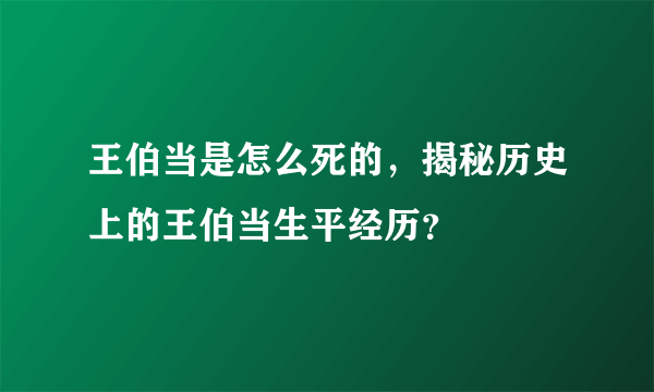 王伯当是怎么死的，揭秘历史上的王伯当生平经历？