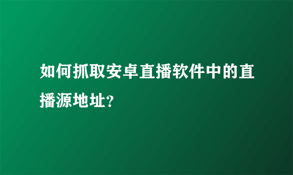 如何抓取安卓直播软件中的直播源地址？