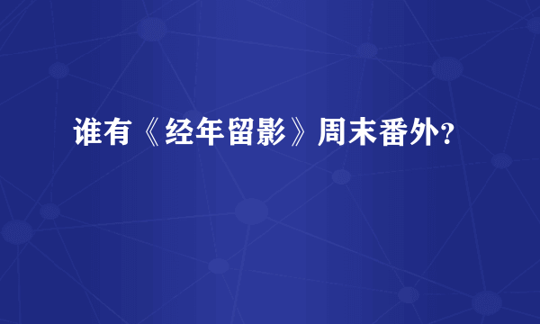 谁有《经年留影》周末番外？