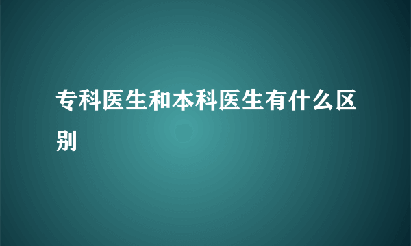 专科医生和本科医生有什么区别