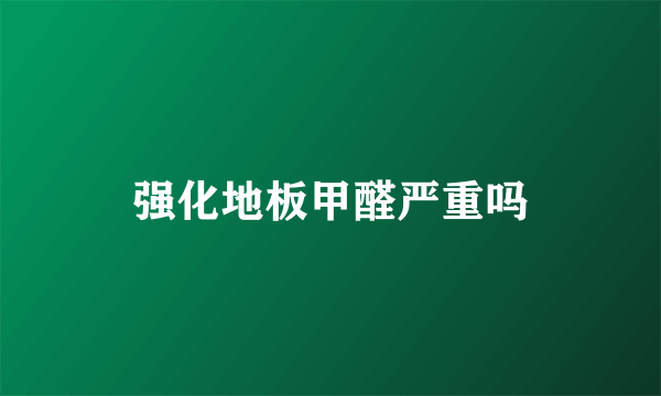 强化地板甲醛严重吗