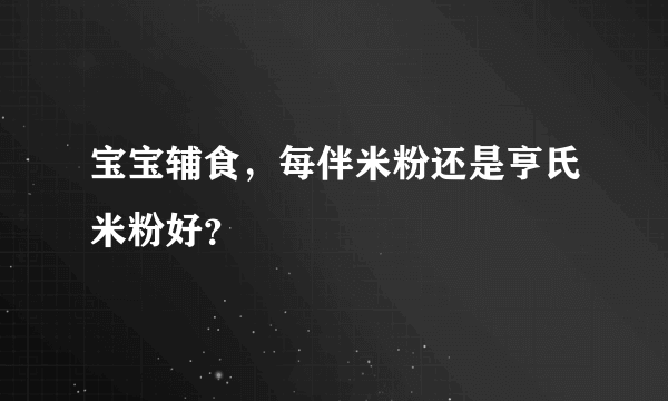 宝宝辅食，每伴米粉还是亨氏米粉好？