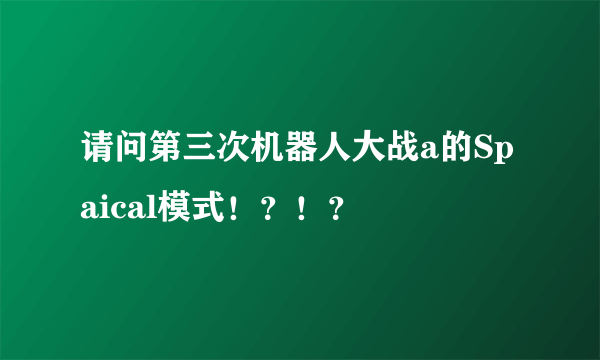 请问第三次机器人大战a的Spaical模式！？！？