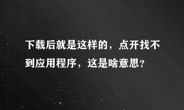 下载后就是这样的，点开找不到应用程序，这是啥意思？