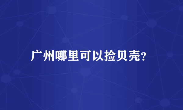 广州哪里可以捡贝壳？