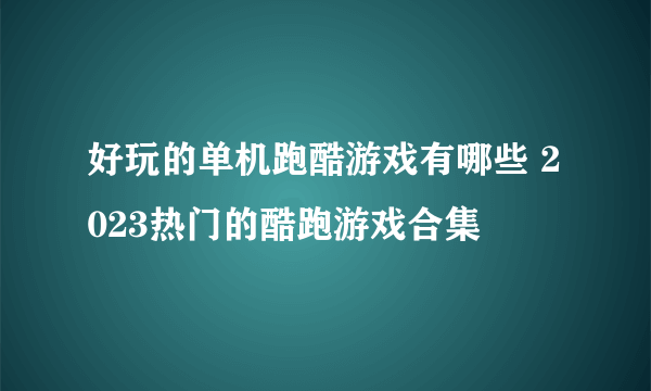 好玩的单机跑酷游戏有哪些 2023热门的酷跑游戏合集