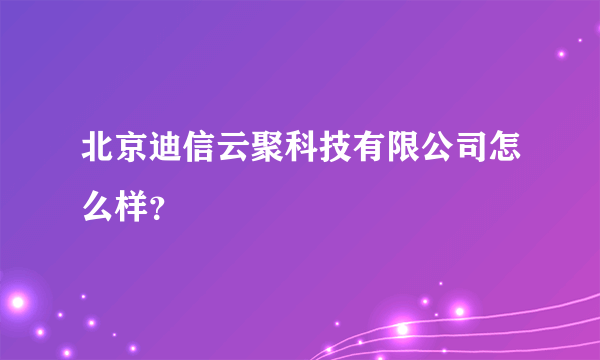 北京迪信云聚科技有限公司怎么样？