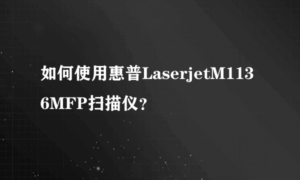 如何使用惠普LaserjetM1136MFP扫描仪？