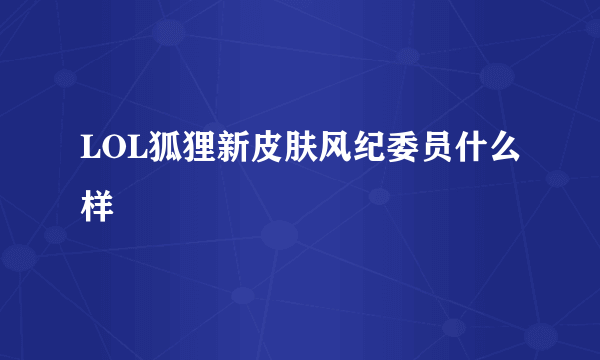 LOL狐狸新皮肤风纪委员什么样