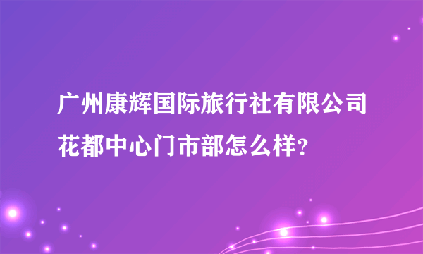广州康辉国际旅行社有限公司花都中心门市部怎么样？