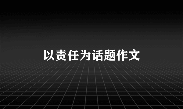 以责任为话题作文