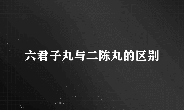 六君子丸与二陈丸的区别
