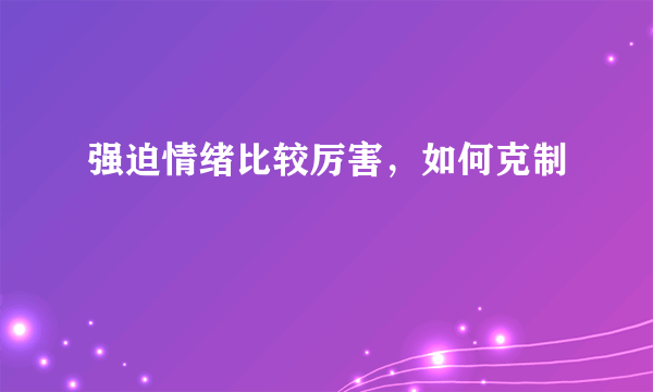 强迫情绪比较厉害，如何克制