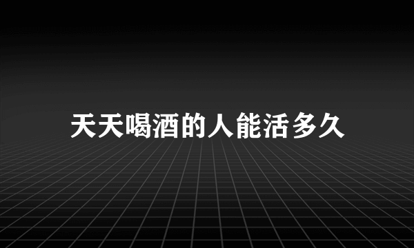 天天喝酒的人能活多久