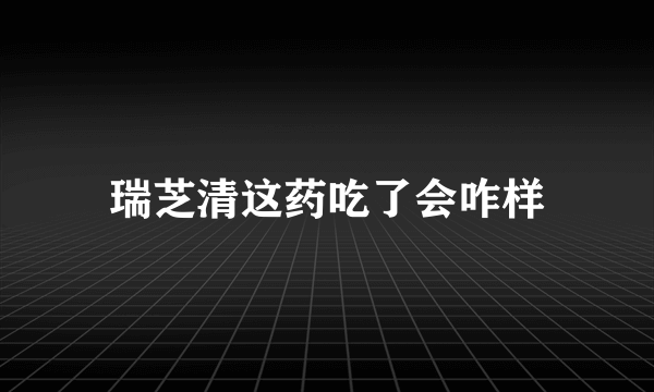 瑞芝清这药吃了会咋样