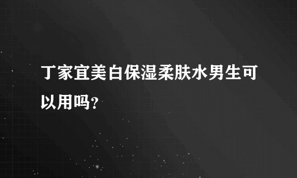 丁家宜美白保湿柔肤水男生可以用吗？