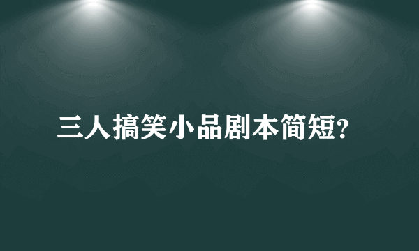 三人搞笑小品剧本简短？