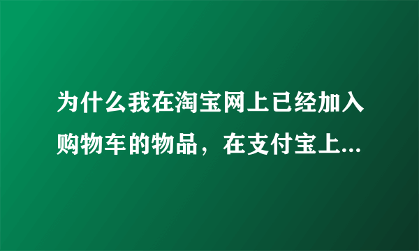 为什么我在淘宝网上已经加入购物车的物品，在支付宝上付款却看不到我已加入购物车的物品呢？
