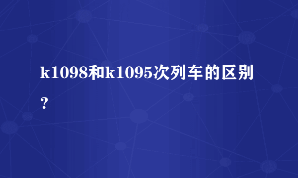 k1098和k1095次列车的区别？