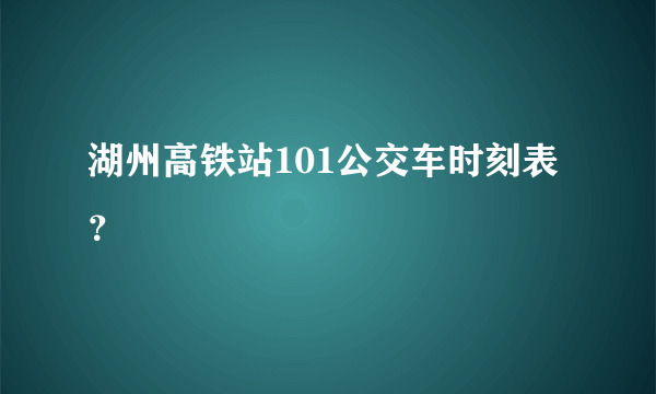 湖州高铁站101公交车时刻表？
