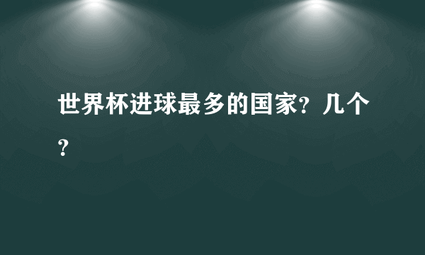 世界杯进球最多的国家？几个？