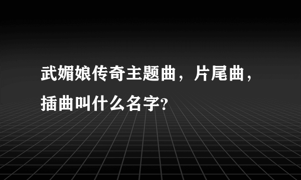 武媚娘传奇主题曲，片尾曲，插曲叫什么名字？