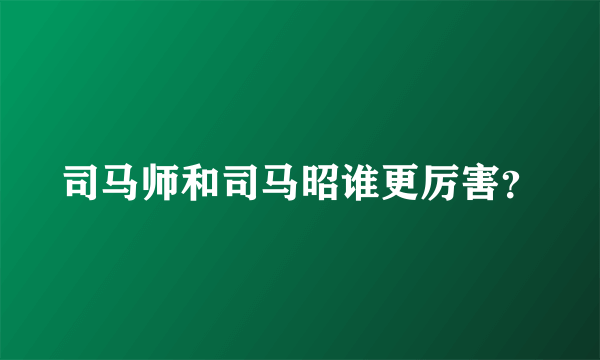 司马师和司马昭谁更厉害？